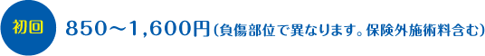 初診 負傷部位で異なります。850~1600円(保険外施術料含む)