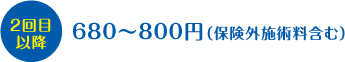 2回目以降680~800円(保険外施術料含む)