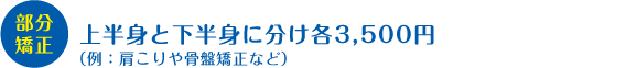 部分矯正　上半身と下半身に分け各3,500円（例：肩こりや骨盤矯正など）